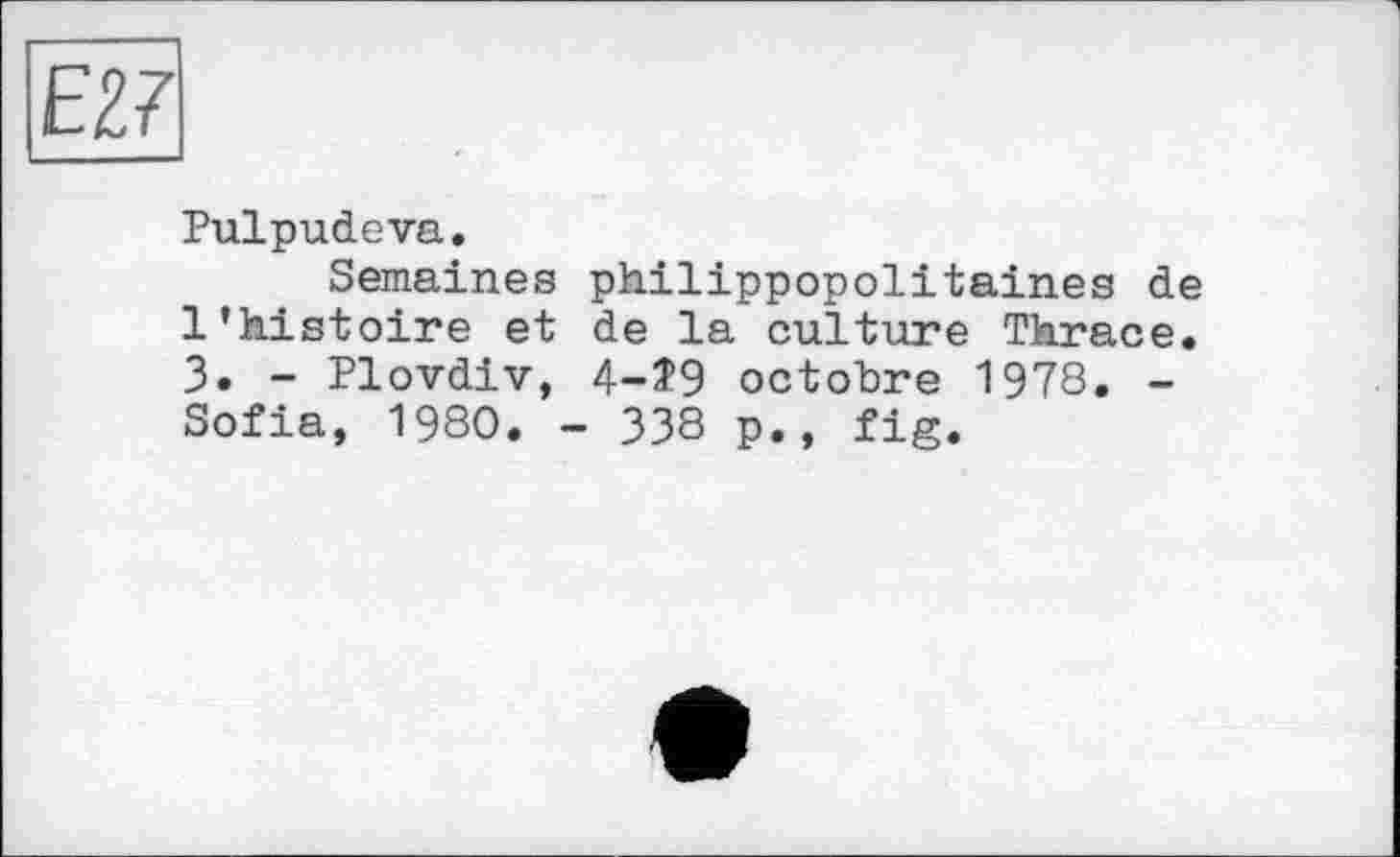 ﻿Pulpudeva.
Semaines philippopolitaines de l’histoire et de la culture Thrace. 3. - Plovdiv, 4-Î9 octobre 1978. -Sofia, 1980. - 338 p., fig.